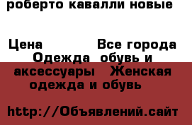 роберто кавалли новые  › Цена ­ 5 500 - Все города Одежда, обувь и аксессуары » Женская одежда и обувь   